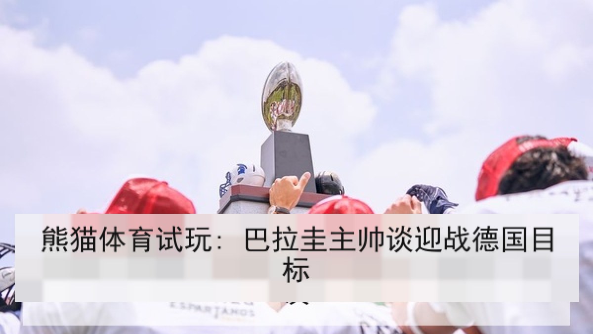 熊猫体育试玩: 巴拉圭主帅谈迎战德国目标 熊猫体育试玩: 巴拉圭主帅谈迎战德国目标